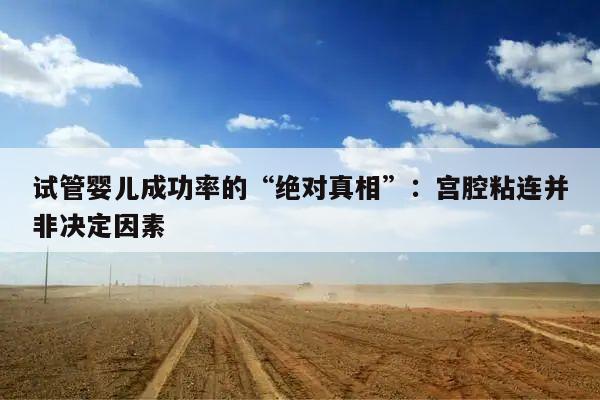 试管婴儿成功率的“绝对真相”:宫腔粘连并非决定因素