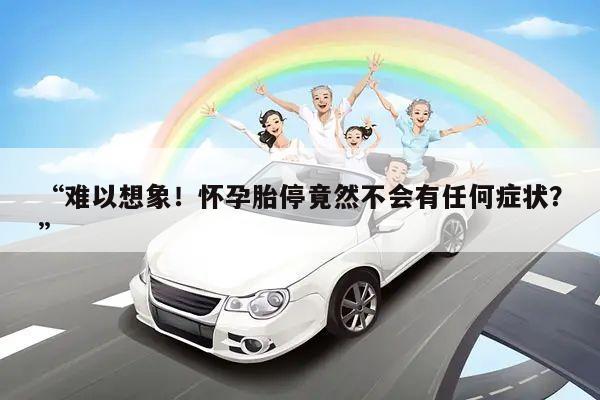 “难以想象!怀孕胎停竟然不会有任何症状?”