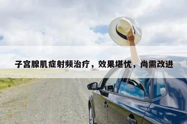 子宫腺肌症射频治疗,效果堪忧,尚需改进
