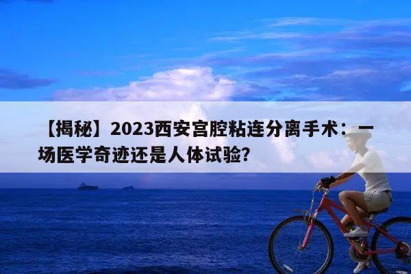 【揭秘】2023西安宫腔粘连分离手术：一场医学奇迹还是人体试验？