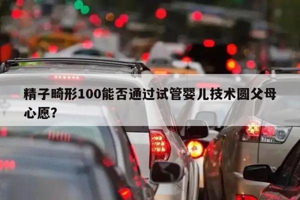 精子畸形100能否通过试管婴儿技术圆父母心愿?
