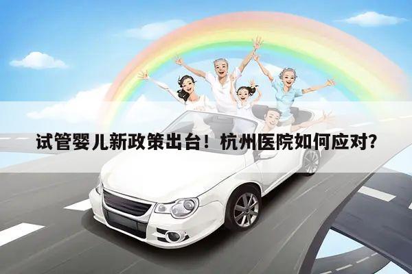 试管婴儿新政策出台！杭州医院如何应对？