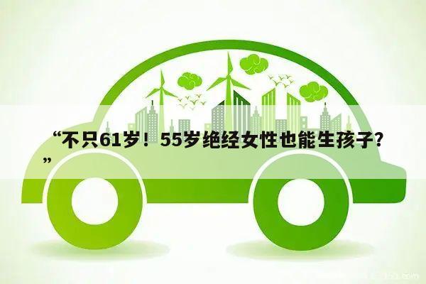 “不只61岁！55岁绝经女性也能生孩子？”