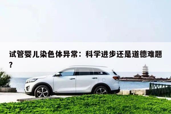试管婴儿染色体异常：科学进步还是道德难题？