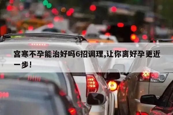 宫寒不孕能治好吗6招调理,让你离好孕更近一步!