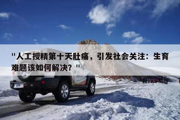 "人工授精第十天肚痛,引发社会关注:生育难题该如何解决?"