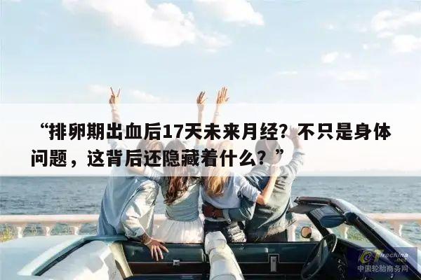 “排卵期出血后17天未来月经?不只是身体问题,这背后还隐藏着什么?”