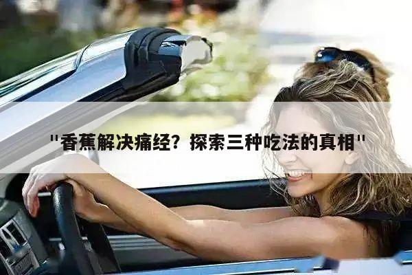 "香蕉解决痛经？探索三种吃法的真相"