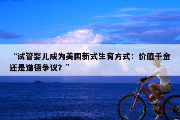 “试管婴儿成为美国新式生育方式：价值千金还是道德争议？”