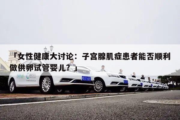 「女性健康大讨论:子宫腺肌症患者能否顺利做供卵试管婴儿?」