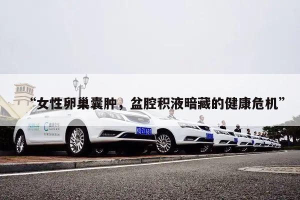 “女性卵巢囊肿，盆腔积液暗藏的健康危机”