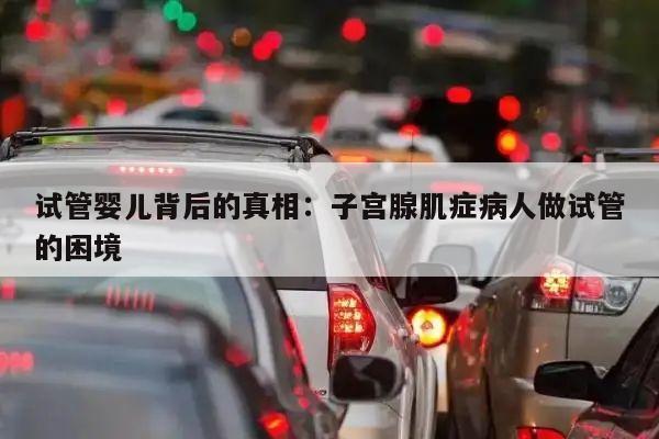 试管婴儿背后的真相:子宫腺肌症病人做试管的困境