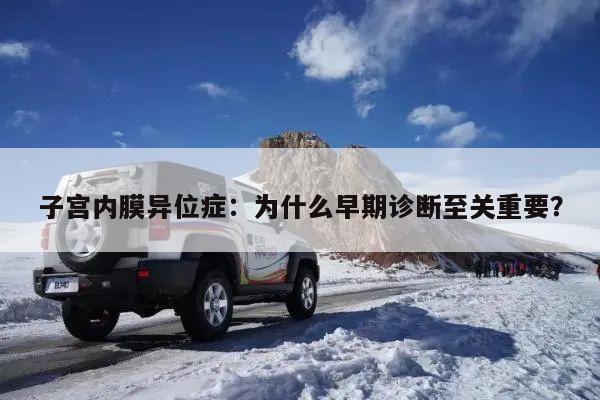 子宫内膜异位症:为什么早期诊断至关重要?