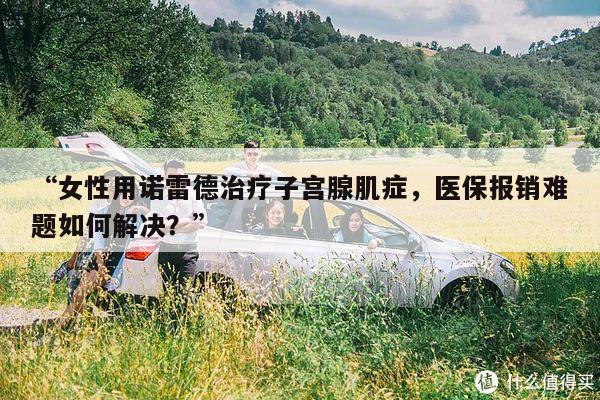 “女性用诺雷德治疗子宫腺肌症,医保报销难题如何解决?”