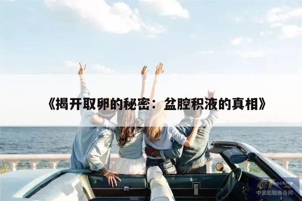 《揭开取卵的秘密:盆腔积液的真相》