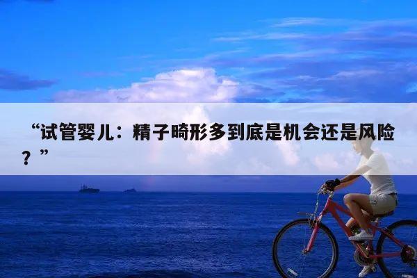 “试管婴儿：精子畸形多到底是机会还是风险？”