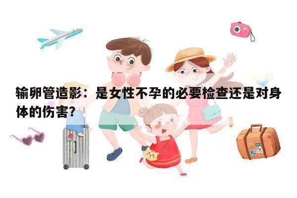 输卵管造影:是女性不孕的必要检查还是对身体的伤害?