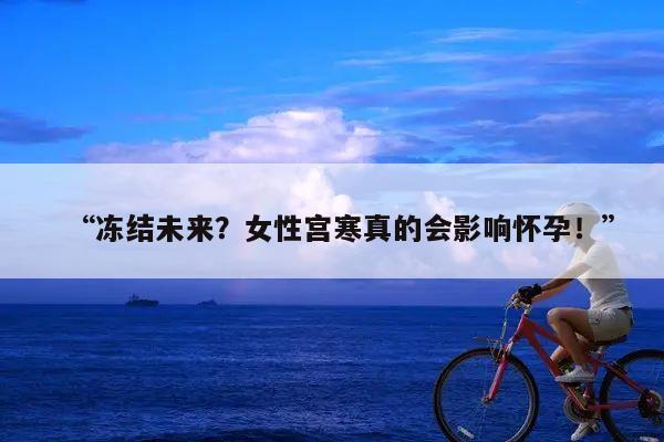 “冻结未来？女性宫寒真的会影响怀孕！”