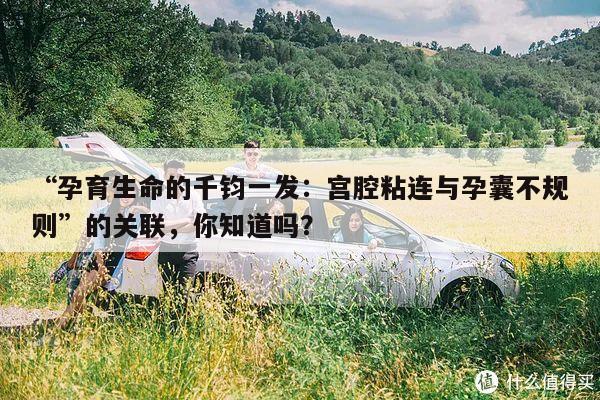 “孕育生命的千钧一发:宫腔粘连与孕囊不规则”的关联,你知道吗?