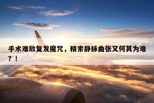 手术难敌复发魔咒,精索静脉曲张又何其为难?!