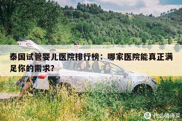 泰国试管婴儿医院排行榜:哪家医院能真正满足你的需求?