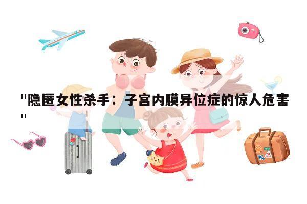 "隐匿女性杀手：子宫内膜异位症的惊人危害"