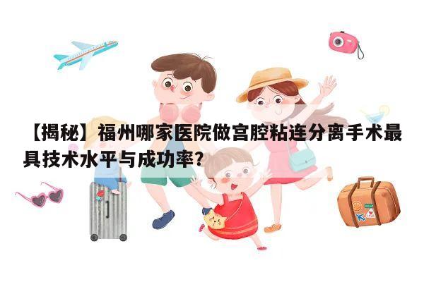 【揭秘】福州哪家医院做宫腔粘连分离手术最具技术水平与成功率？