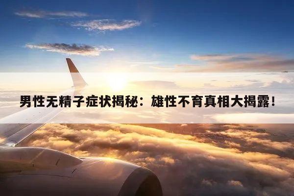 男性无精子症状揭秘:雄性不育真相大揭露!