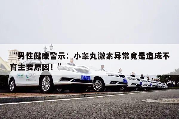“男性健康警示:小睾丸激素异常竟是造成不育主要原因!”