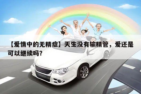 【爱情中的无精症】天生没有输精管，爱还是可以继续吗？