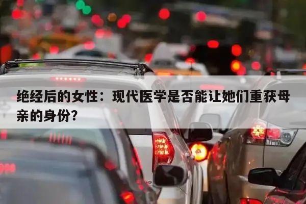 绝经后的女性:现代医学是否能让她们重获母亲的身份?