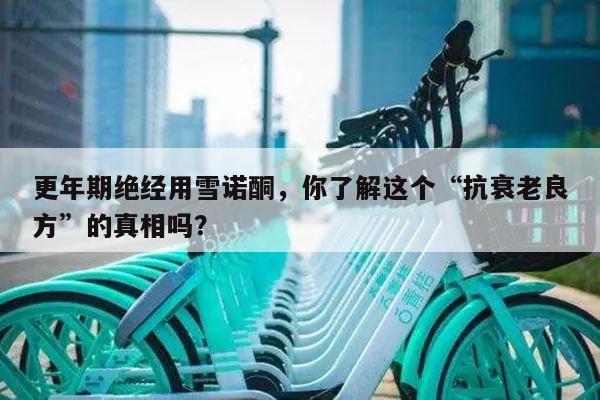 更年期绝经用雪诺酮,你了解这个“抗衰老良方”的真相吗?