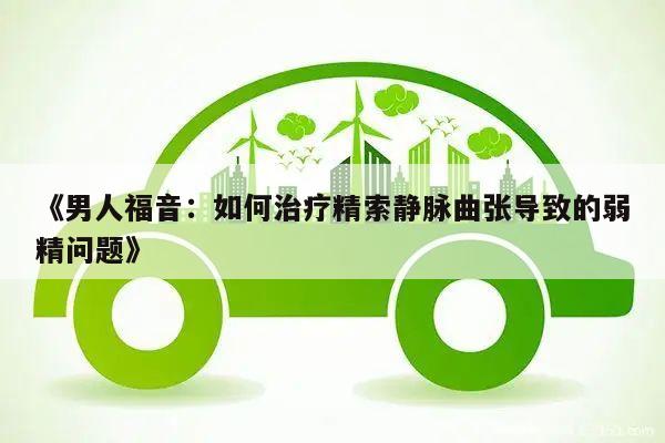 《男人福音:如何治疗精索静脉曲张导致的弱精问题》