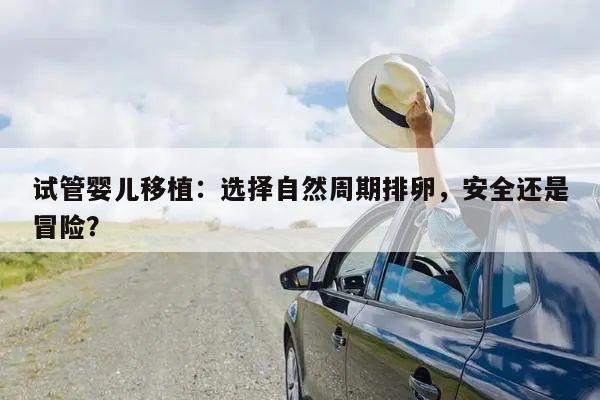 试管婴儿移植:选择自然周期排卵,安全还是冒险?