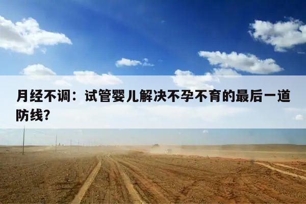 月经不调：试管婴儿解决不孕不育的最后一道防线？