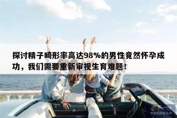 探讨精子畸形率高达98%的男性竟然怀孕成功,我们需要重新审视生育难题!