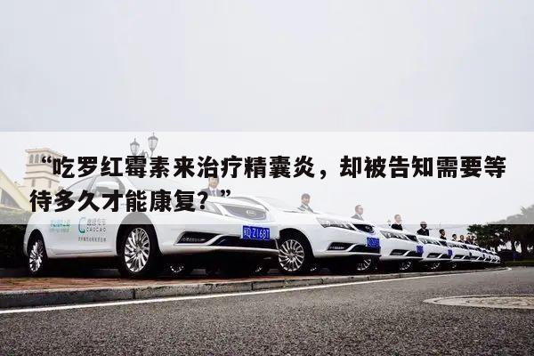 “吃罗红霉素来治疗精囊炎,却被告知需要等待多久才能康复?”