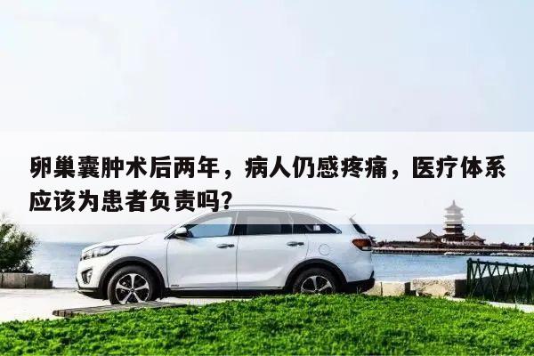 卵巢囊肿术后两年，病人仍感疼痛，医疗体系应该为患者负责吗？