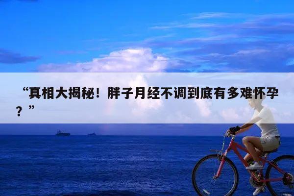 “真相大揭秘!胖子月经不调到底有多难怀孕?”