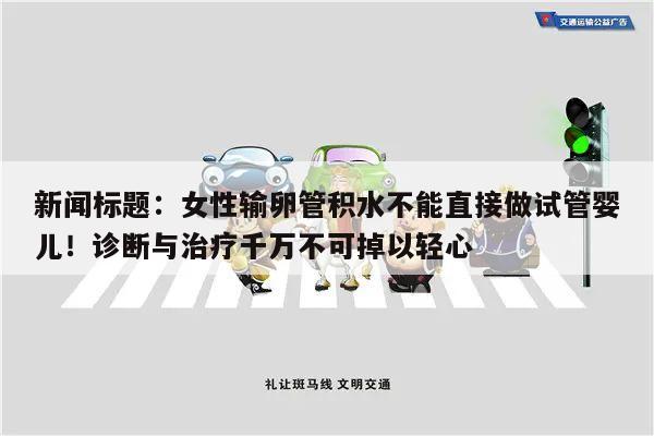新闻标题：女性输卵管积水不能直接做试管婴儿！诊断与治疗千万不可掉以轻心