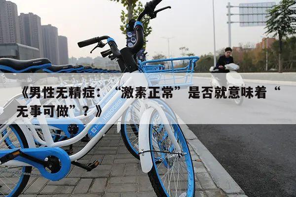 《男性无精症:“激素正常”是否就意味着“无事可做”?》