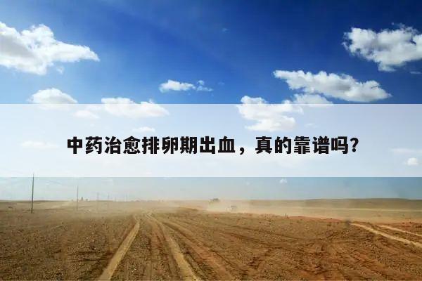 中药治愈排卵期出血，真的靠谱吗？