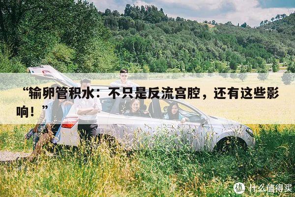 “输卵管积水：不只是反流宫腔，还有这些影响！”