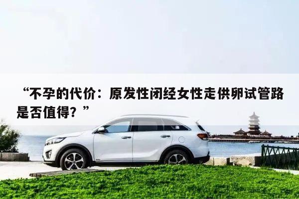“不孕的代价:原发性闭经女性走供卵试管路是否值得?”