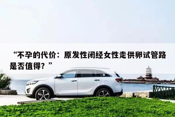 “不孕的代价：原发性闭经女性走供卵试管路是否值得？”