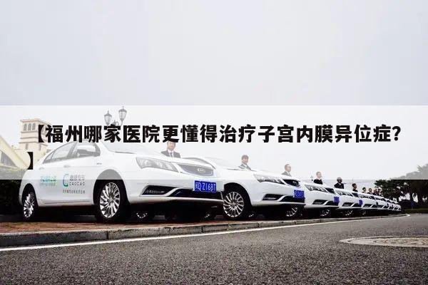 【福州哪家医院更懂得治疗子宫内膜异位症？】