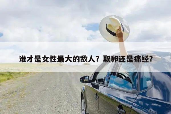 谁才是女性最大的敌人?取卵还是痛经?