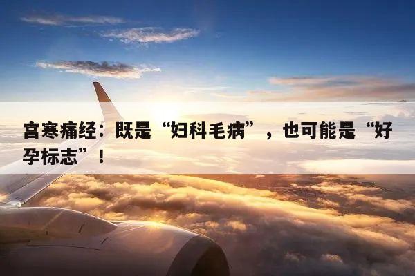 宫寒痛经:既是“妇科毛病”,也可能是“好孕标志”!