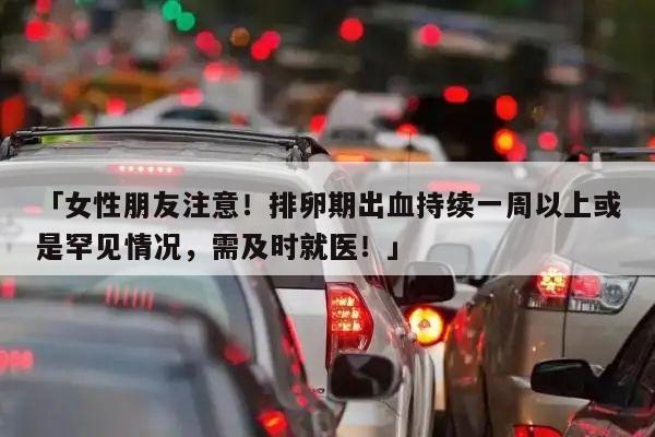 「女性朋友注意！排卵期出血持续一周以上或是罕见情况，需及时就医！」