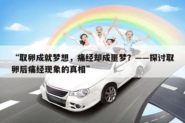 “取卵成就梦想，痛经却成噩梦？——探讨取卵后痛经现象的真相”